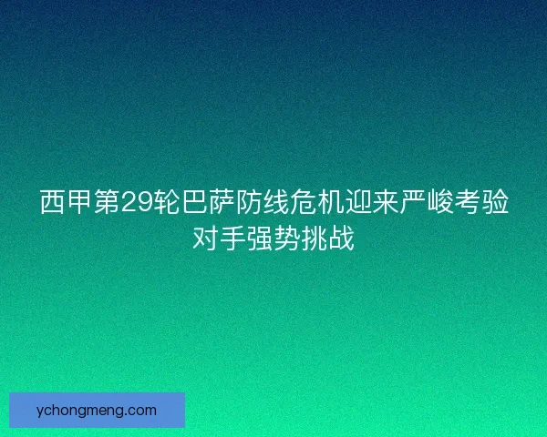 西甲第29轮巴萨防线危机迎来严峻考验对手强势挑战
