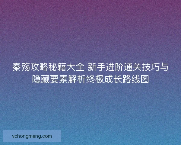 秦殇攻略秘籍大全 新手进阶通关技巧与隐藏要素解析终极成长路线图