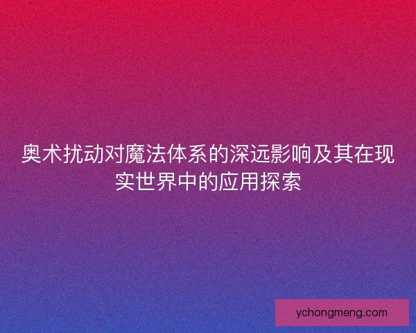 奥术扰动对魔法体系的深远影响及其在现实世界中的应用探索