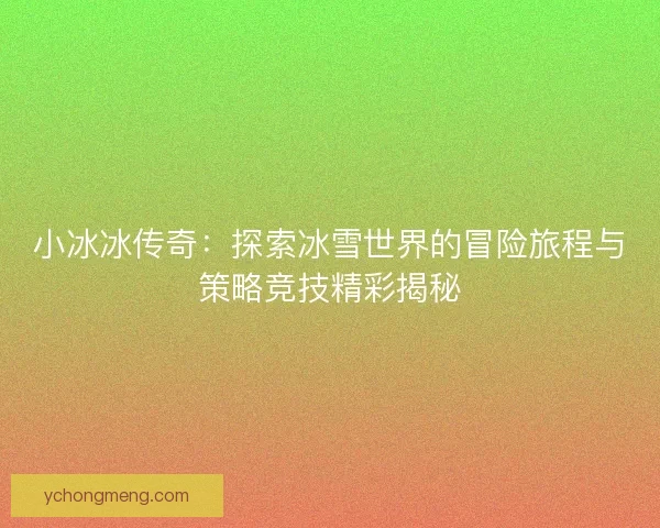 小冰冰传奇：探索冰雪世界的冒险旅程与策略竞技精彩揭秘