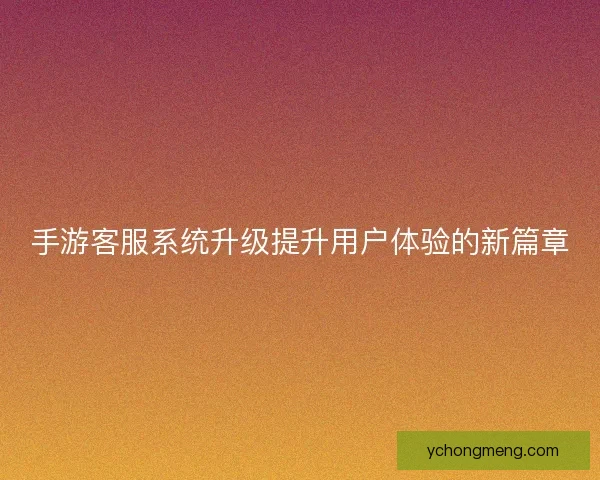 手游客服系统升级提升用户体验的新篇章