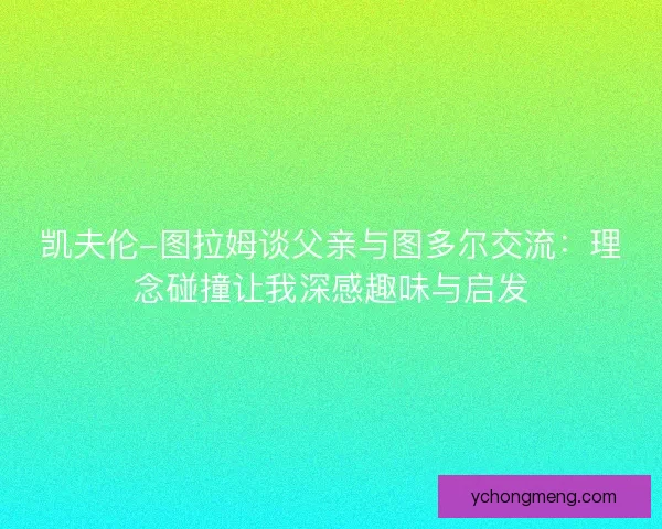 凯夫伦-图拉姆谈父亲与图多尔交流：理念碰撞让我深感趣味与启发