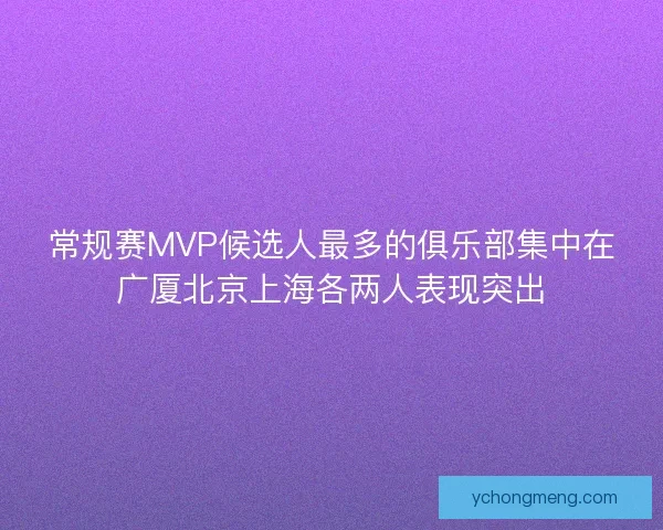 常规赛MVP候选人最多的俱乐部集中在广厦北京上海各两人表现突出