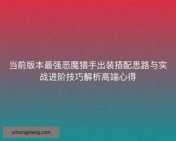 当前版本最强恶魔猎手出装搭配思路与实战进阶技巧解析高端心得