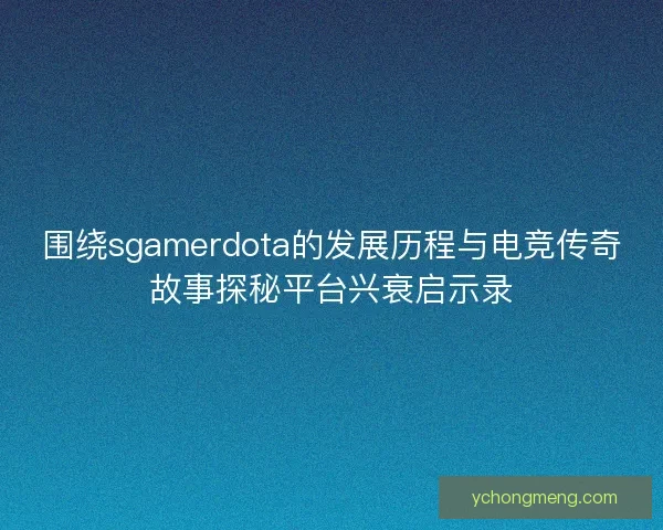 围绕sgamerdota的发展历程与电竞传奇故事探秘平台兴衰启示录