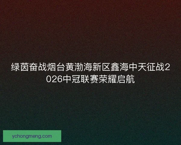 绿茵奋战烟台黄渤海新区鑫海中天征战2026中冠联赛荣耀启航