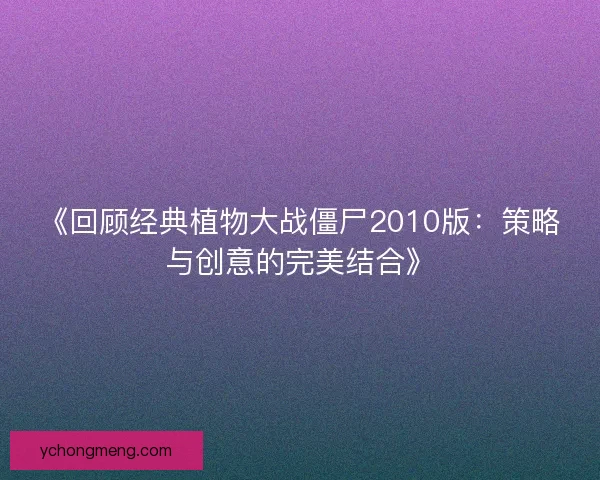 《回顾经典植物大战僵尸2010版：策略与创意的完美结合》