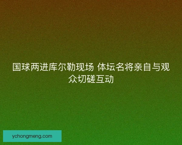 国球两进库尔勒现场 体坛名将亲自与观众切磋互动