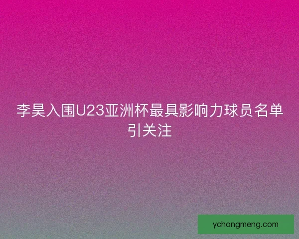 李昊入围U23亚洲杯最具影响力球员名单引关注