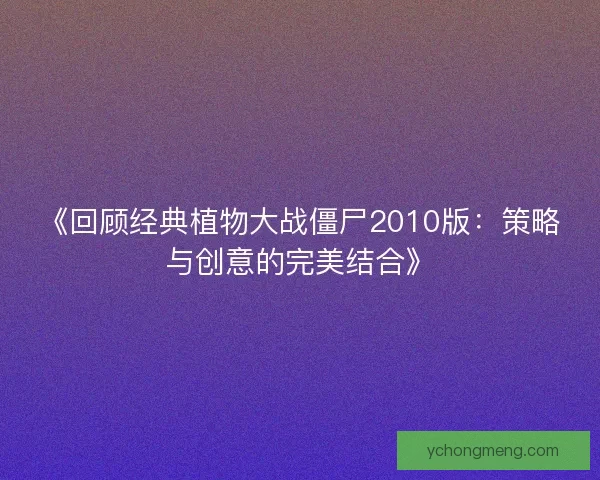 《回顾经典植物大战僵尸2010版：策略与创意的完美结合》